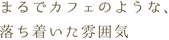 まるでカフェのような、 落ち着いた雰囲気