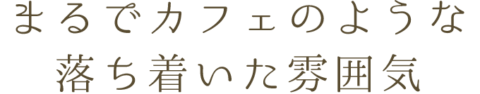 まるでカフェのような、 落ち着いた雰囲気