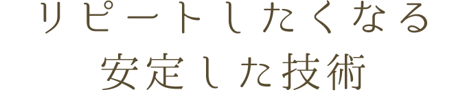 リピートしたくなる、 安定した技術